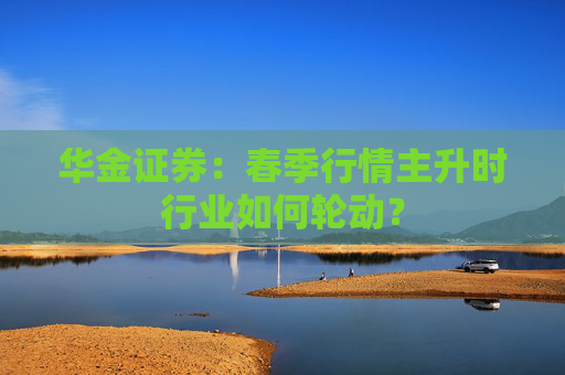 华金证券：春季行情主升时行业如何轮动？