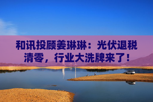 和讯投顾姜琳琳：光伏退税清零，行业大洗牌来了！