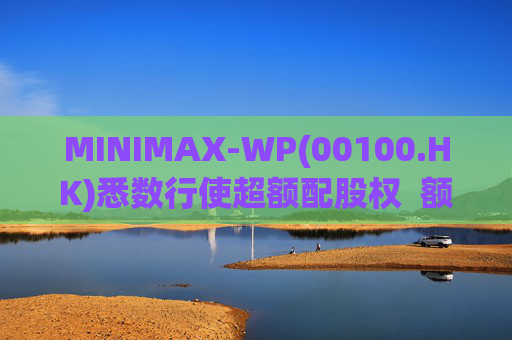 MINIMAX-WP(00100.HK)悉数行使超额配股权 额外筹资6.97亿港元 第1张 MINIMAX-WP(00100.HK)悉数行使超额配股权 额外筹资6.97亿港元 第1张
