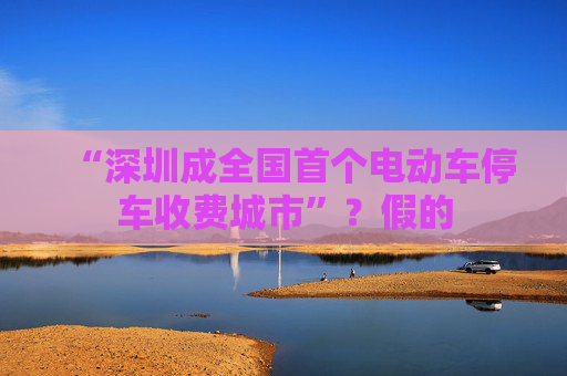 “深圳成全国首个电动车停车收费城市”？假的