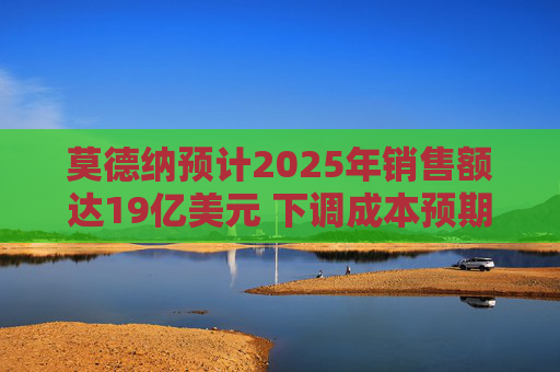 莫德纳预计2025年销售额达19亿美元 下调成本预期