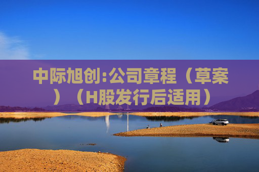 中际旭创:公司章程（草案）（H股发行后适用）