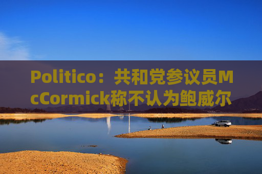Politico：共和党参议员McCormick称不认为鲍威尔存在刑事罪行  第1张