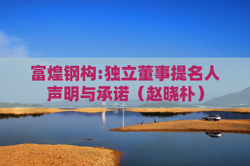 富煌钢构:独立董事提名人声明与承诺（赵晓朴）  第1张