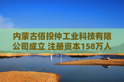 内蒙古佰投仲工业科技有限公司成立 注册资本158万人民币