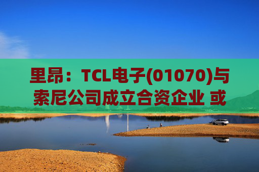 里昂：TCL电子(01070)与索尼公司成立合资企业 或有利于整体盈利增长