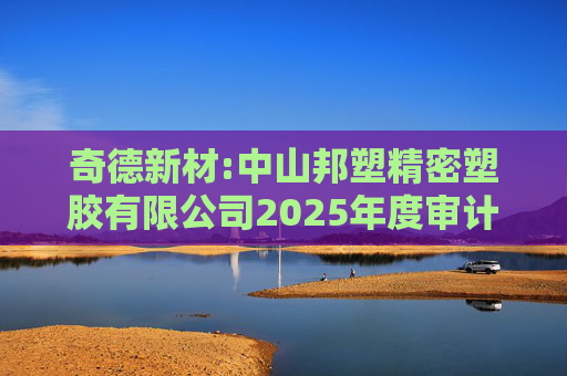 奇德新材:中山邦塑精密塑胶有限公司2025年度审计报告