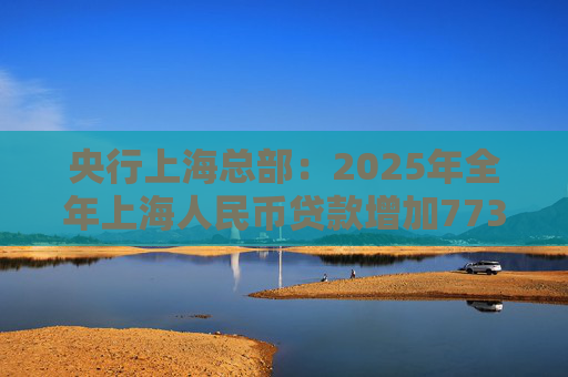 央行上海总部：2025年全年上海人民币贷款增加7734亿元