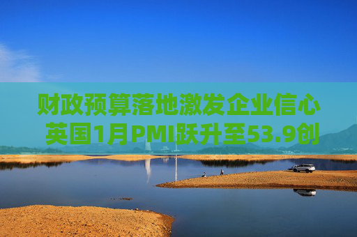 财政预算落地激发企业信心 英国1月PMI跃升至53.9创21个月新高
