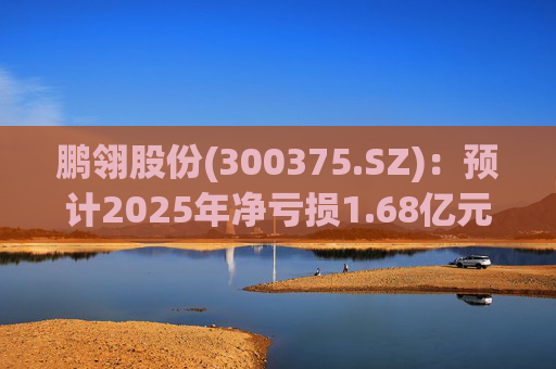 鹏翎股份(300375.SZ)：预计2025年净亏损1.68亿元-2.28亿元