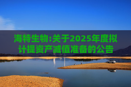 海特生物:关于2025年度拟计提资产减值准备的公告