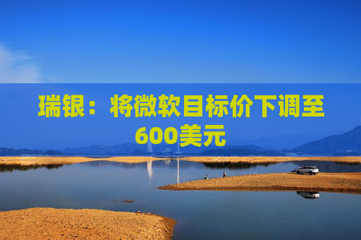 瑞银：将微软目标价下调至600美元