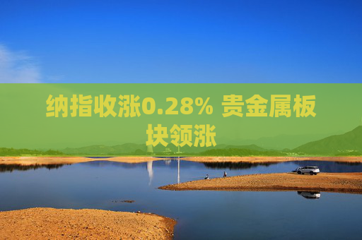 纳指收涨0.28% 贵金属板块领涨