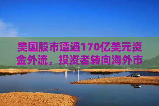 美国股市遭遇170亿美元资金外流，投资者转向海外市场