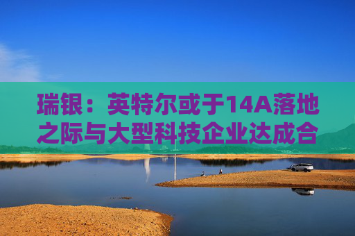 瑞银：英特尔或于14A落地之际与大型科技企业达成合作