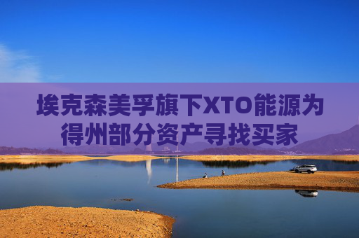 埃克森美孚旗下XTO能源为得州部分资产寻找买家