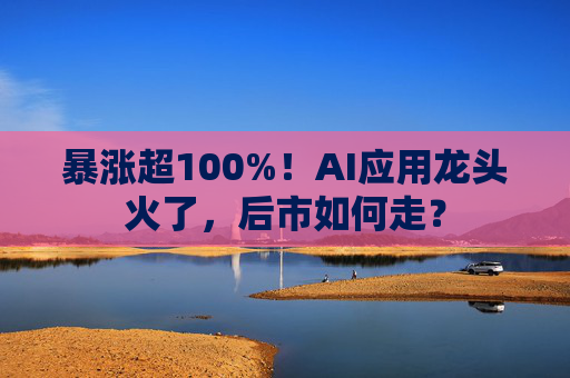 暴涨超100%！AI应用龙头火了，后市如何走？  第1张