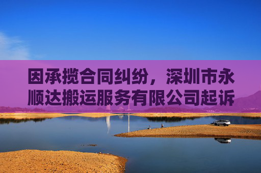 因承揽合同纠纷，深圳市永顺达搬运服务有限公司起诉合力泰等