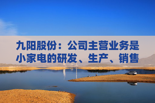 九阳股份：公司主营业务是小家电的研发、生产、销售，不涉及大豆类等农产品的种植与加工  第1张