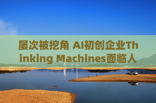 屡次被挖角 AI初创企业Thinking Machines面临人才流失危机  第1张