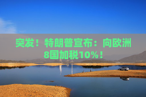 突发！特朗普宣布：向欧洲8国加税10%！