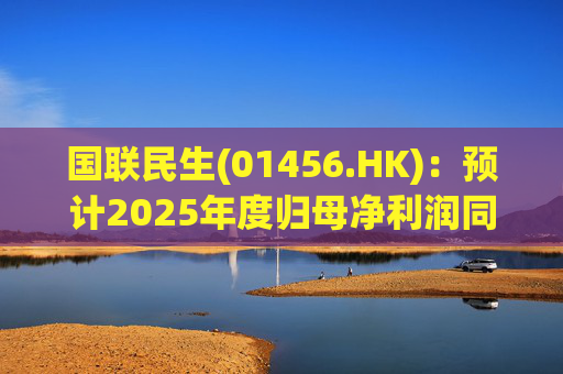 国联民生(01456.HK)：预计2025年度归母净利润同比增长406%左右