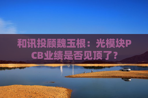 和讯投顾魏玉根：光模块PCB业绩是否见顶了？