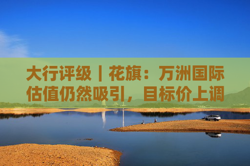 大行评级｜花旗：万洲国际估值仍然吸引，目标价上调至9.5港元