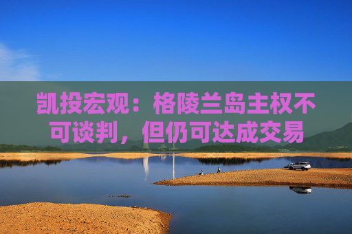 凯投宏观：格陵兰岛主权不可谈判，但仍可达成交易