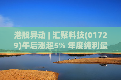 港股异动 | 汇聚科技(01729)午后涨超5% 年度纯利最多增长70% 机构指业绩预告超预期
