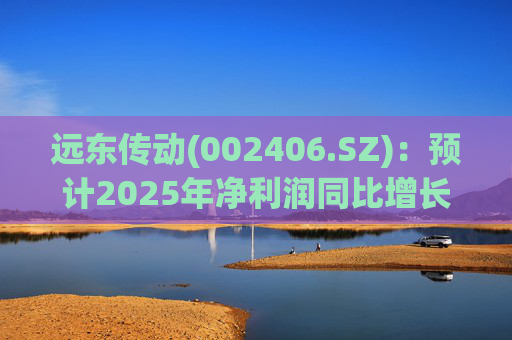 远东传动(002406.SZ)：预计2025年净利润同比增长25.06%～41.96%