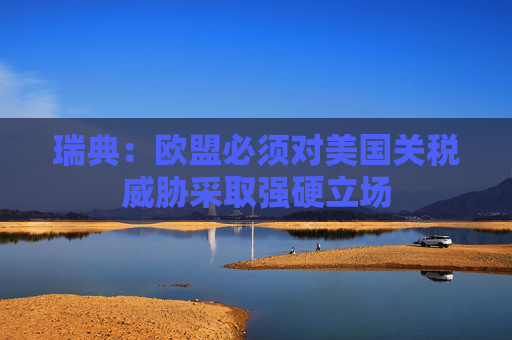 瑞典：欧盟必须对美国关税威胁采取强硬立场