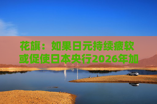花旗：如果日元持续疲软 或促使日本央行2026年加息三次