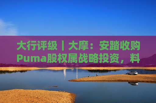大行评级｜大摩：安踏收购Puma股权属战略投资，料将对现有品牌组合带来互补作用