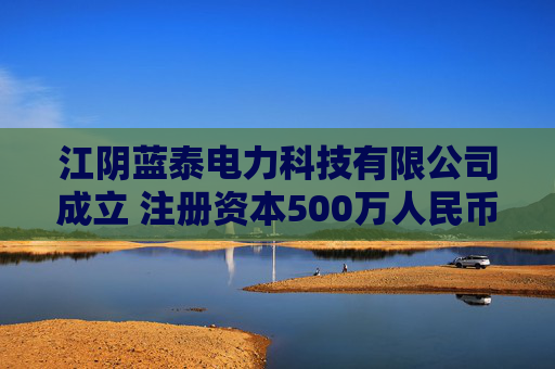 江阴蓝泰电力科技有限公司成立 注册资本500万人民币
