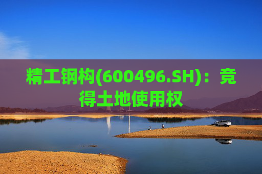 精工钢构(600496.SH)：竞得土地使用权