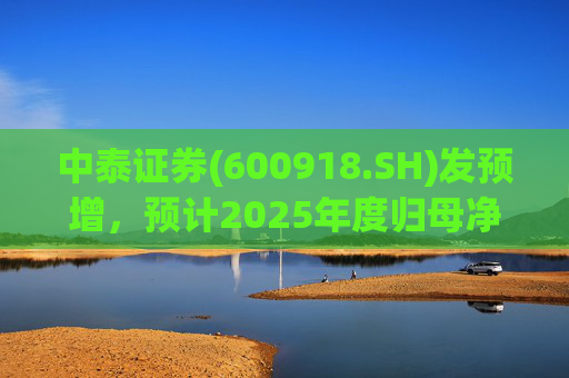 中泰证券(600918.SH)发预增，预计2025年度归母净利润同比增加40%到60%