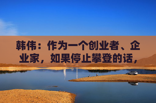 韩伟：作为一个创业者、企业家，如果停止攀登的话，是辜负了时代的重任