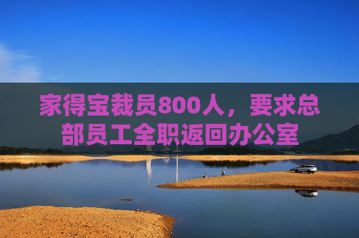 家得宝裁员800人，要求总部员工全职返回办公室