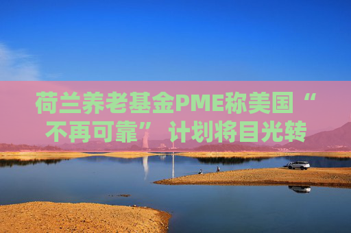 荷兰养老基金PME称美国“不再可靠” 计划将目光转向欧洲