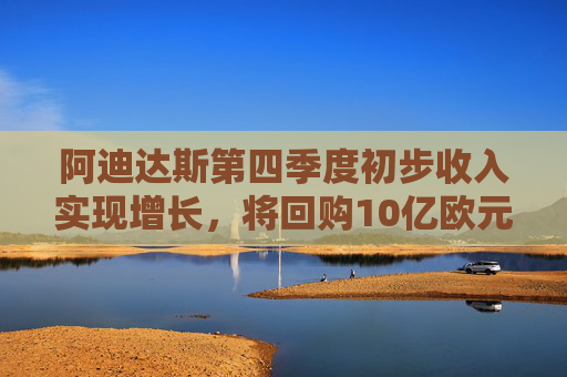 阿迪达斯第四季度初步收入实现增长，将回购10亿欧元股票