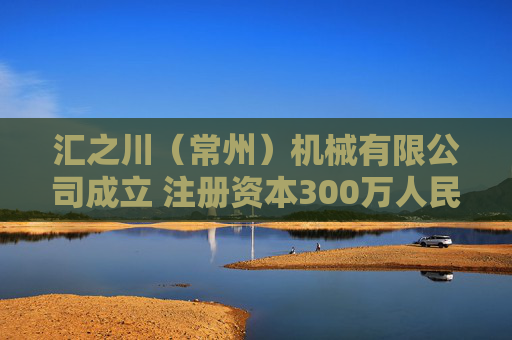 汇之川(常州)机械有限公司成立 注册资本300万人民币 第1张 汇之川(常州)机械有限公司成立 注册资本300万人民币 第1张