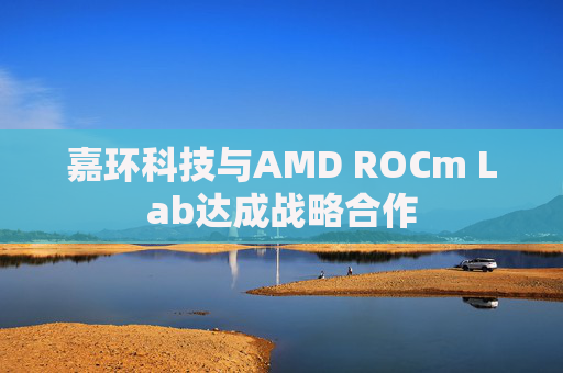 嘉环科技与AMD ROCm Lab达成战略合作