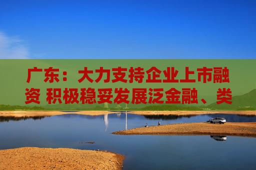 广东：大力支持企业上市融资 积极稳妥发展泛金融、类金融业