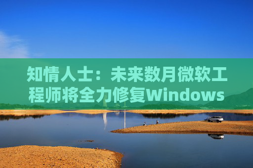 知情人士：未来数月微软工程师将全力修复Windows 11核心问题