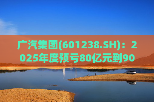 广汽集团(601238.SH)：2025年度预亏80亿元到90亿元