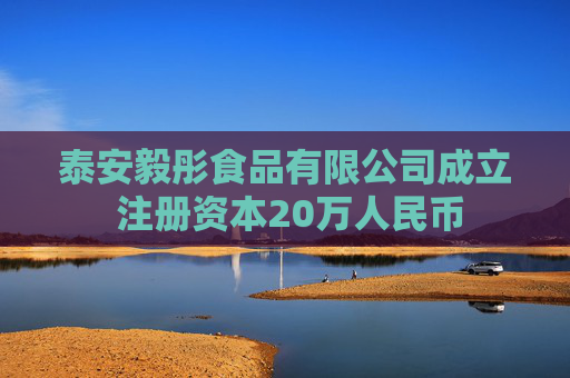 泰安毅彤食品有限公司成立 注册资本20万人民币