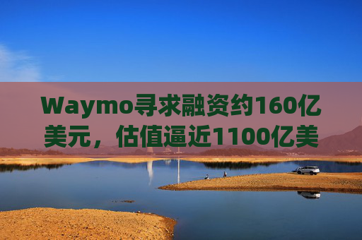 Waymo寻求融资约160亿美元，估值逼近1100亿美元  第1张