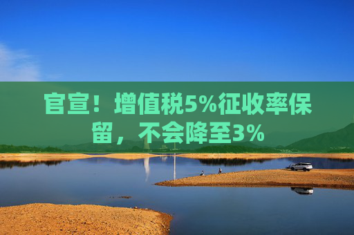 官宣！增值税5%征收率保留，不会降至3%