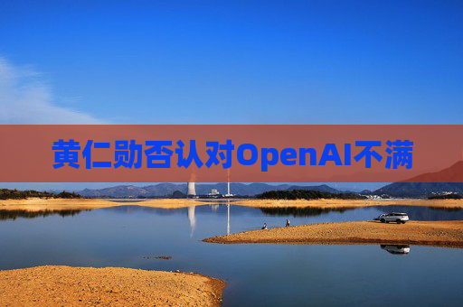 黄仁勋否认对OpenAI不满